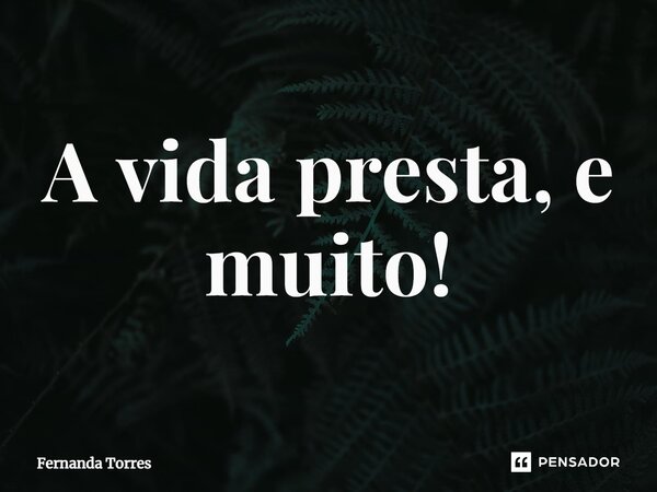 ⁠A vida presta, e muito!... Frase de Fernanda Torres.