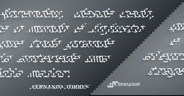 Aprendeu, desde cedo, que o mundo é injusto e que toda grande alegria antecede uma tragédia maior.... Frase de Fernanda Torres.