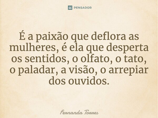 ⁠É a paixão que deflora as mulheres, é ela que desperta os sentidos, o olfato, o tato, o paladar, a visão, o arrepiar dos ouvidos.... Frase de Fernanda Torres.