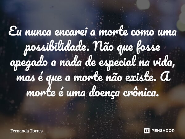 ⁠Eu nunca encarei a morte como uma possibilidade. Não que fosse apegado a nada de especial na vida, mas é que a morte não existe. A morte é uma doença crônica.... Frase de Fernanda Torres.