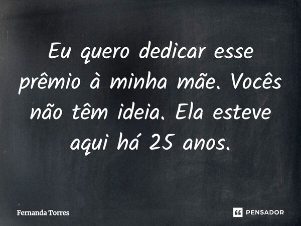 Eu quero dedicar esse prêmio à minha mãe. Vocês não têm ideia. Ela esteve aqui há 25 anos.... Frase de Fernanda Torres.