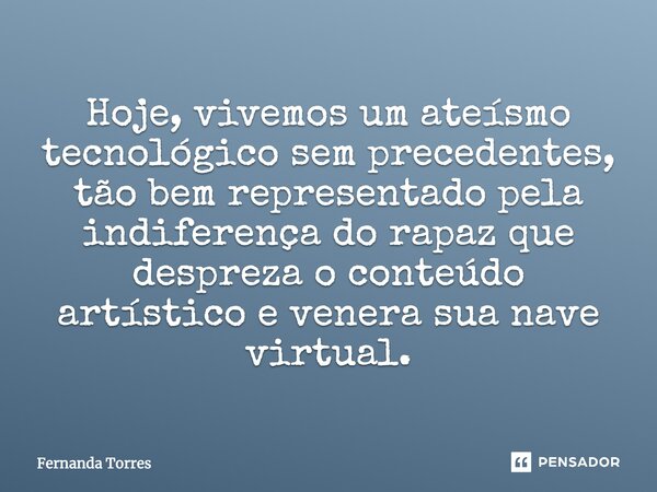 ⁠Hoje, vivemos um ateísmo tecnológico sem precedentes, tão bem representado pela indiferença do rapaz que despreza o conteúdo artístico e venera sua nave virtua... Frase de Fernanda Torres.