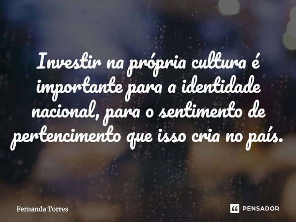 ⁠Investir na própria cultura é importante para a identidade nacional, para o sentimento de pertencimento que isso cria no país.... Frase de Fernanda Torres.
