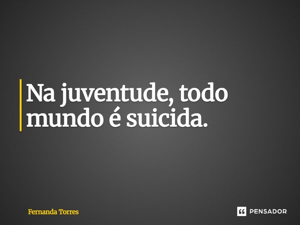 ⁠Na juventude, todo mundo é suicida.... Frase de Fernanda Torres.