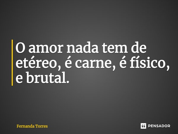 ⁠O amor nada tem de etéreo, é carne, é físico, e brutal.... Frase de Fernanda Torres.