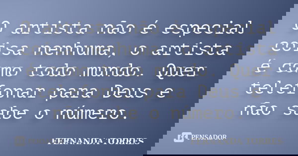 O artista não é especial coisa nenhuma, o artista é como todo mundo. Quer telefonar para Deus e não sabe o número.... Frase de Fernanda Torres.
