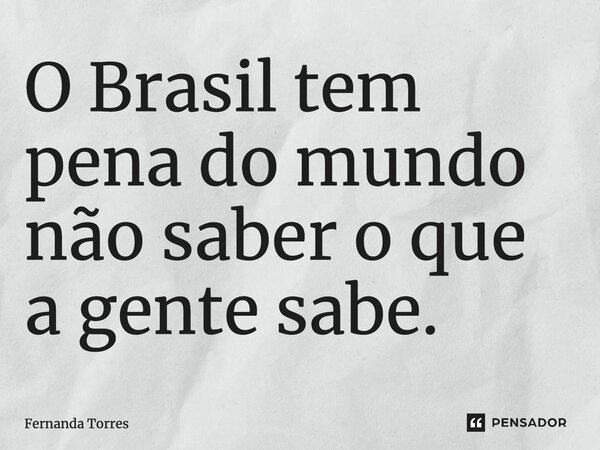 O Brasil tem pena do mundo não saber o que a gente sabe.... Frase de Fernanda Torres.