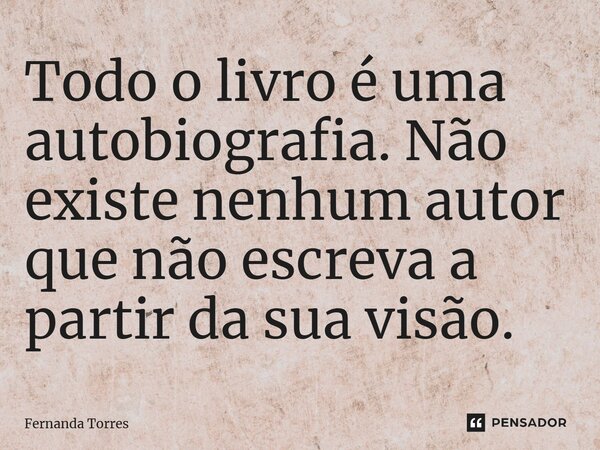 ⁠Todo o livro é uma autobiografia. Não existe nenhum autor que não escreva a partir da sua visão.... Frase de Fernanda Torres.