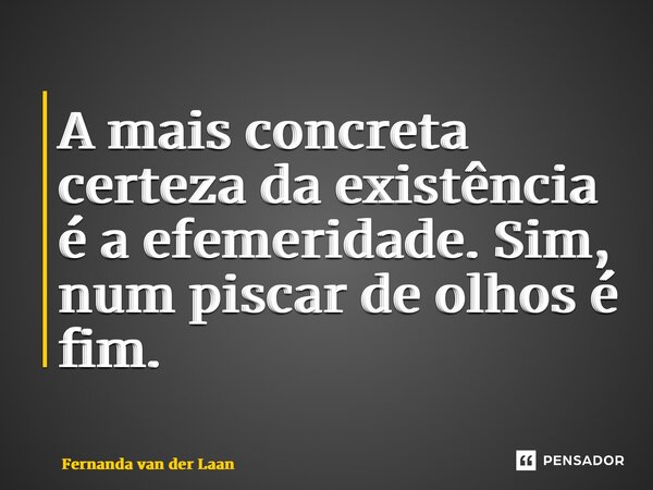 ⁠A mais concreta certeza da existência é a efemeridade. Sim, num piscar de olhos é fim.... Frase de Fernanda van der Laan.