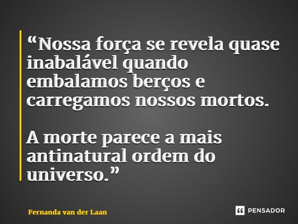 “⁠Nossa força se revela quase inabalável quando embalamos berços e carregamos nossos mortos. A morte parece a mais antinatural ordem do universo.”... Frase de Fernanda van der Laan.