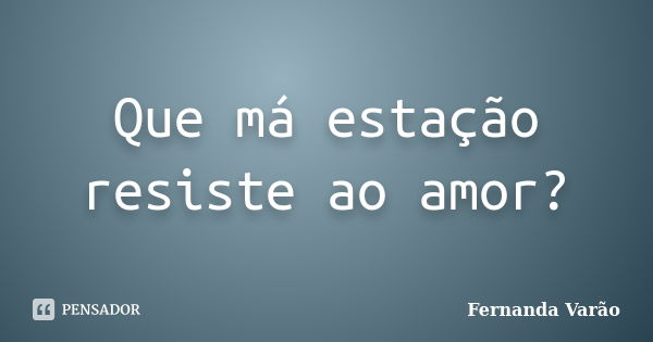 Que má estação resiste ao amor?... Frase de Fernanda Varão.