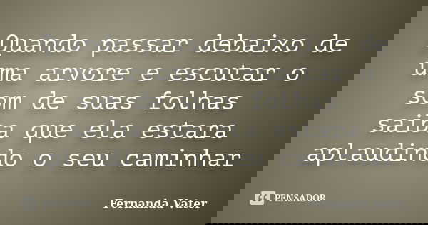 Quando passar debaixo de uma arvore e escutar o som de suas folhas saiba que ela estara aplaudindo o seu caminhar... Frase de Fernanda Vater.