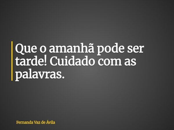 ⁠Que o amanhã pode ser tarde! Cuidado com as palavras.... Frase de Fernanda Vaz de Ávila.