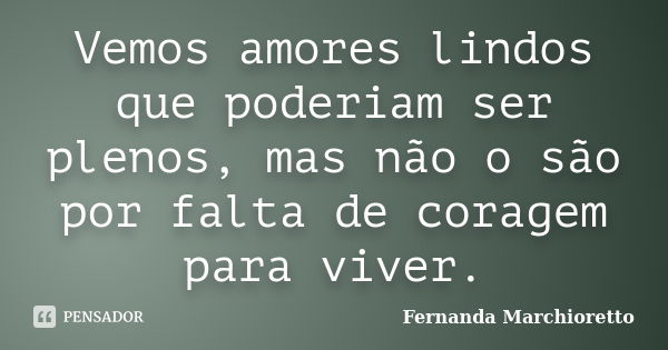 Vemos amores lindos que poderiam ser plenos, mas não o são por falta de coragem para viver.... Frase de Fernanda Marchioretto.