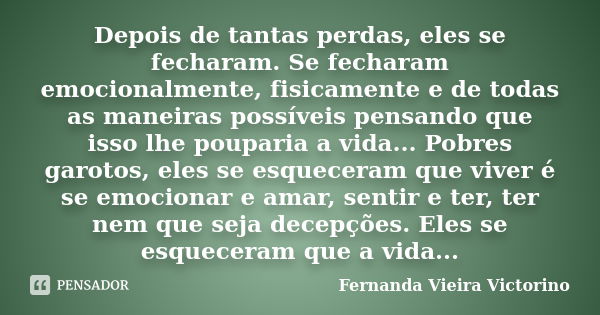 Depois de tantas perdas, eles se fecharam. Se fecharam emocionalmente, fisicamente e de todas as maneiras possíveis pensando que isso lhe pouparia a vida... Pob... Frase de Fernanda Vieira Victorino.