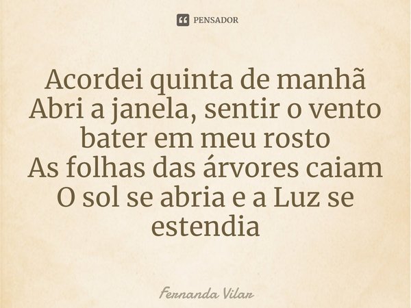⁠Acordei quinta de manhã
Abri a janela, sentir o vento bater em meu rosto
As folhas das árvores caiam
O sol se abria e a Luz se estendia... Frase de Fernanda Vilar.