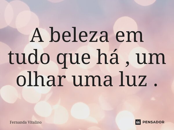 ⁠A beleza em tudo que há , um olhar uma luz .... Frase de Fernanda Vitalino.