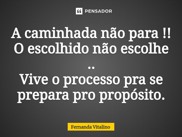 A caminhada não para !! O escolhido não escolhe .. Vive o processo pra se prepara pro propósito.... Frase de Fernanda Vitalino.