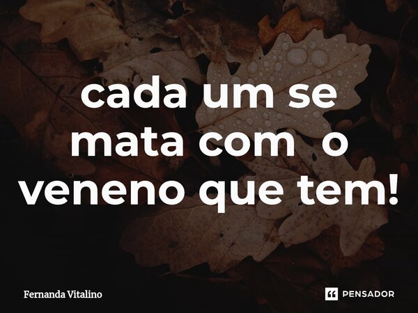 ⁠cada um se mata com o veneno que tem!... Frase de Fernanda Vitalino.