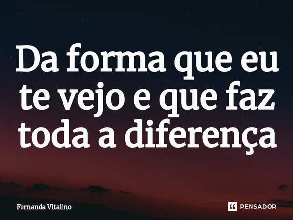 Da forma que eu te vejo e que faz toda a diferença... Frase de Fernanda Vitalino.