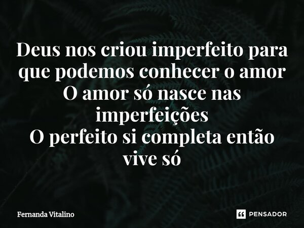 ⁠Deus nos criou imperfeito para que podemos conhecer o amor O amor só nasce nas imperfeições O perfeito si completa então vive só... Frase de Fernanda Vitalino.