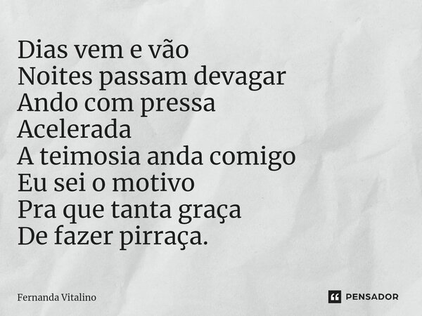 ⁠Dias vem e vão Noites passam devagar Ando com pressa Acelerada A teimosia anda comigo Eu sei o motivo Pra que tanta graça De fazer pirraça.... Frase de Fernanda Vitalino.