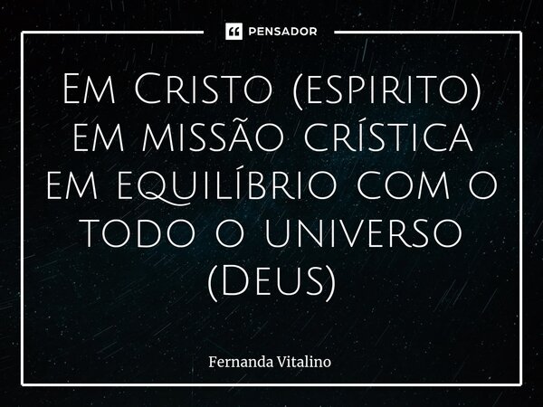 ⁠Em Cristo (espirito) em missão crística em equilíbrio com o todo o universo (Deus)... Frase de Fernanda Vitalino.