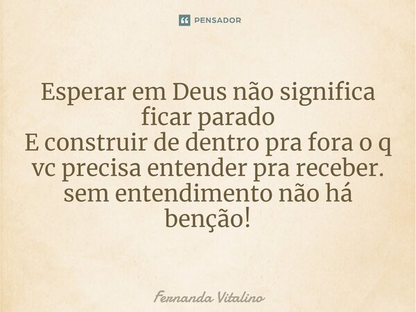 ⁠Esperar em Deus não significa ficar parado E construir de dentro pra fora o q vc precisa entender pra receber. Sem entendimento não há bênção!... Frase de Fernanda Vitalino.