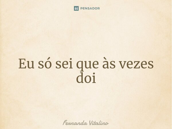 ⁠ Eu só sei que às vezes doi... Frase de Fernanda Vitalino.
