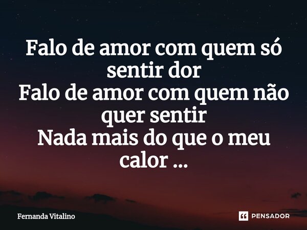 ⁠Falo de amor com quem só sentir dor Falo de amor com quem não quer sentir Nada mais do que o meu calor ...... Frase de Fernanda Vitalino.