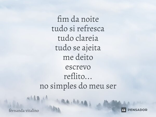fim da noite tudo si refresca tudo clareia tudo se ajeita⁠ me deito escrevo reflito... no simples do meu ser... Frase de Fernanda Vitalino.