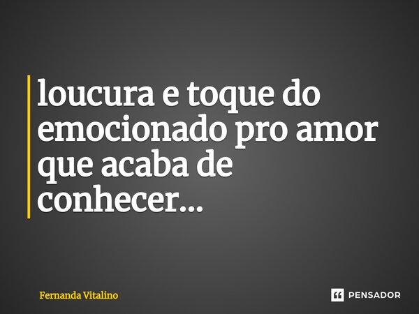 ⁠loucura e toque do emocionado pro amor que acaba de conhecer...... Frase de Fernanda Vitalino.