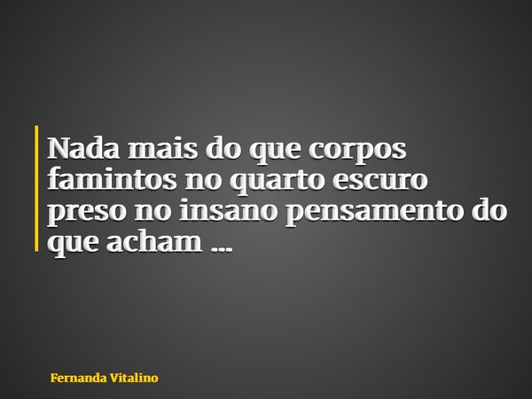 Nada mais do que corpos famintos no quarto escuro preso no insano pensamento do que acham …... Frase de Fernanda Vitalino.