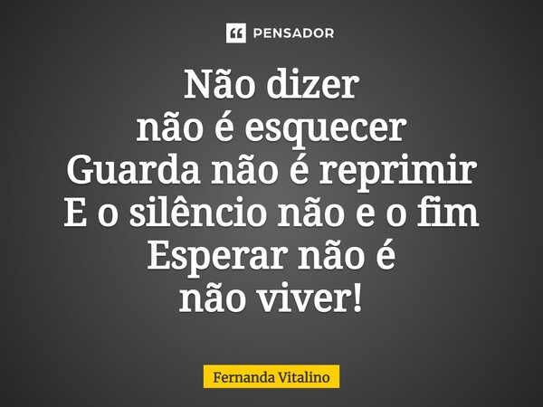 ⁠Não dizer não é esquecer Guarda não é reprimir E o silêncio não e o fim Esperar não é não viver!... Frase de Fernanda Vitalino.