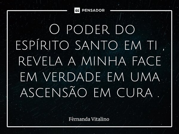 ⁠ O poder do espírito santo em ti , revela a minha face em verdade em uma ascensão em cura .... Frase de Fernanda Vitalino.