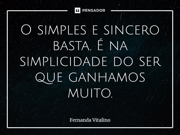 O simples e sincero basta. É na simplicidade do ser que ganhamos muito.... Frase de Fernanda Vitalino.