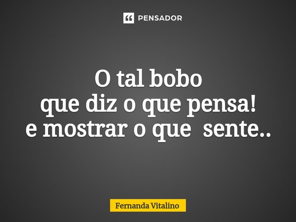 ⁠O tal bobo que diz o que pensa! e mostrar o que sente..... Frase de Fernanda Vitalino.