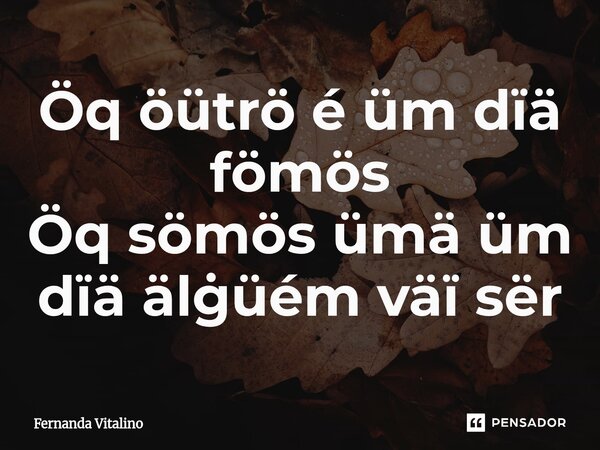 ⁠Öq öütrö é üm dïä fömös Öq sömös ümä üm dïä älġüém väï sër... Frase de Fernanda Vitalino.