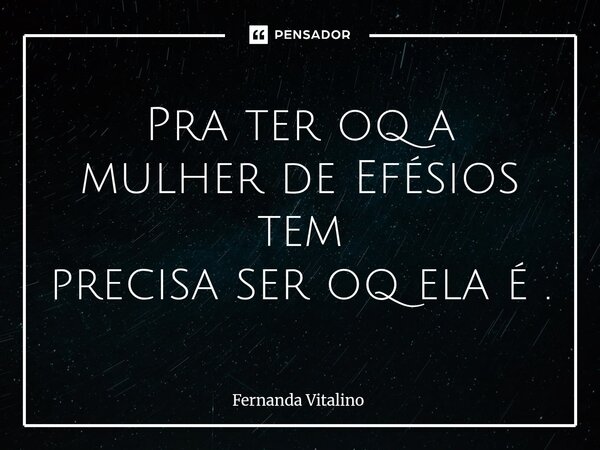 ⁠Pra ter oq a mulher de Efésios tem precisa ser oq ela é .... Frase de Fernanda Vitalino.