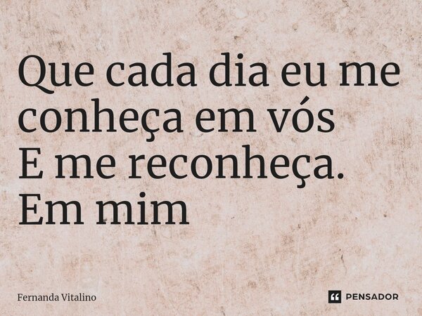 ⁠Que cada dia eu me conheça em vós E me reconheça. Em mim... Frase de Fernanda Vitalino.