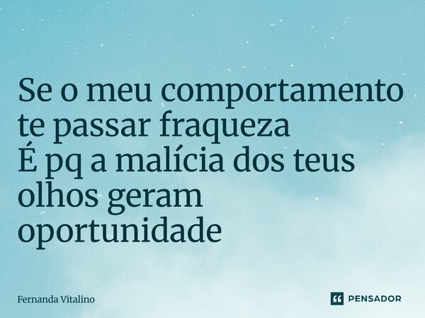 Se o meu comportamento te passar fraqueza E pq a malicia dos teus olhos geram oportunidade... Frase de Fernanda Vitalino.