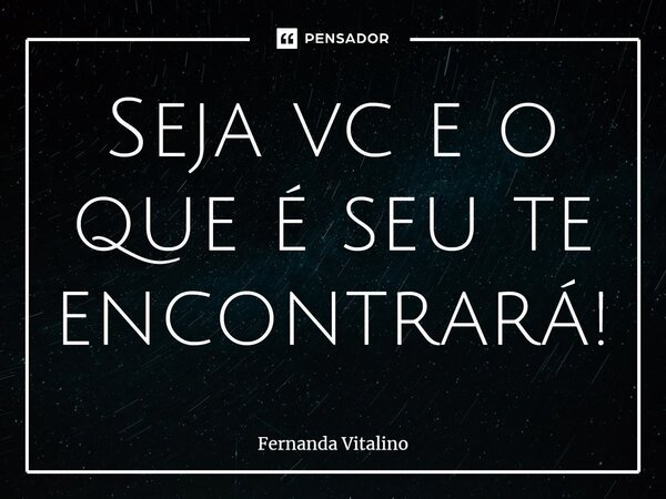 ⁠Seja vc e o que é seu te encontrará!... Frase de Fernanda Vitalino.