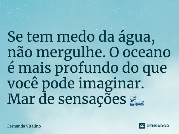 ⁠Se tem medo da água, não mergulhe. O oceano é mais profundo do que você pode imaginar. Mar de sensações 🌊... Frase de Fernanda Vitalino.