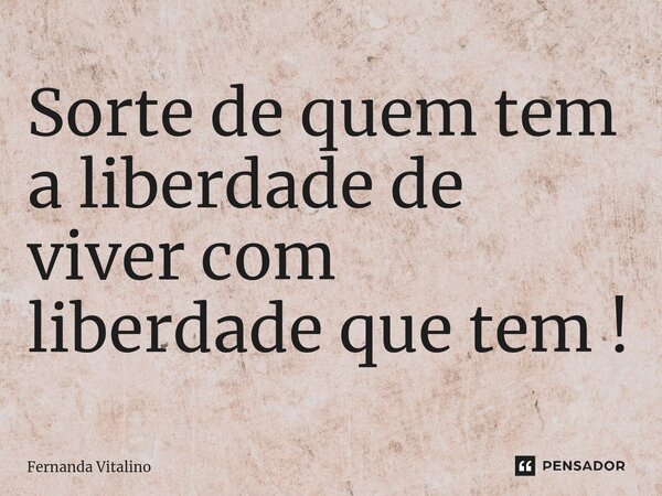⁠Sorte de quem tem a liberdade de viver com liberdade que tem !... Frase de Fernanda Vitalino.