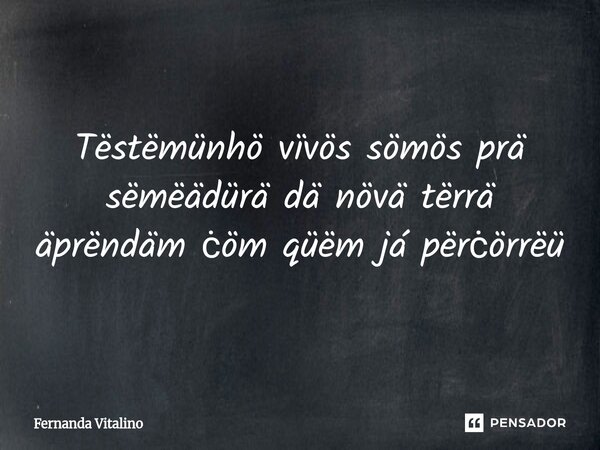 Tëstëmünhö vïvös sömös prä sëmëädürä dä növä tërrä äprëndäm ċöm qüëm já përċörrëü... Frase de Fernanda Vitalino.