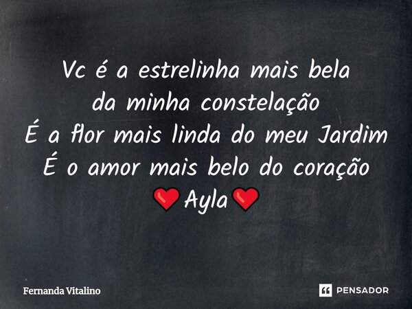 Vc é a estrelinha mais bela
da minha constelação
É a flor mais linda do meu Jardim
É o amor mais belo do coração ❤️Ayla❤️... Frase de Fernanda Vitalino.