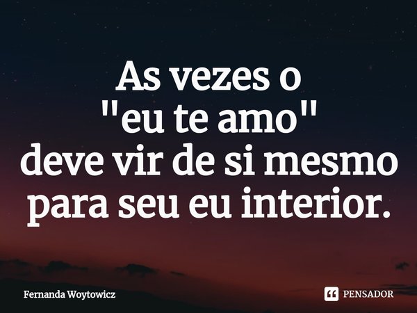 ⁠As vezes o
"eu te amo"
deve vir de si mesmo para seu eu interior.... Frase de Fernanda Woytowicz.