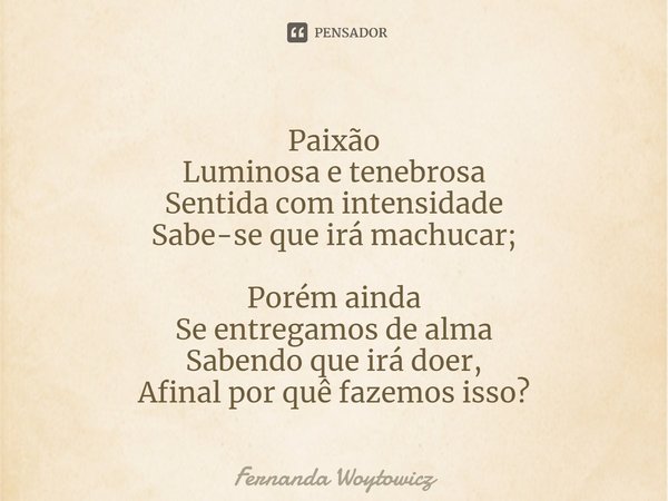 ⁠Paixão Luminosa e tenebrosa Sentida com intensidade Sabe-se que irá machucar; Porém ainda Se entregamos de alma Sabendo que irá doer, Afinal por quê fazemos is... Frase de Fernanda Woytowicz.