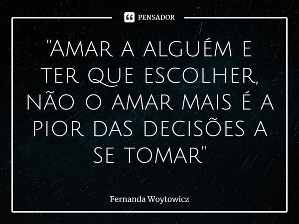 "⁠Amar a alguém e ter que escolher, não o amar mais é a pior das decisões a se tomar"... Frase de Fernanda Woytowicz.