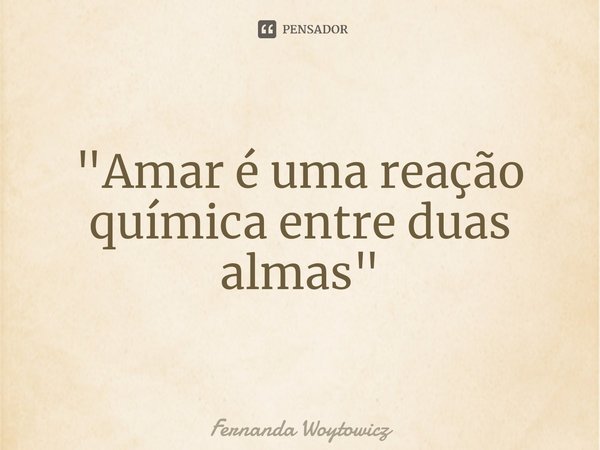 ⁠"Amar é uma reação química entre duas almas"... Frase de Fernanda Woytowicz.